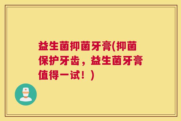益生菌抑菌牙膏(抑菌保护牙齿，益生菌牙膏值得一试！)