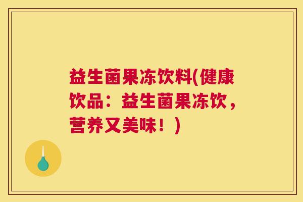 益生菌果冻饮料(健康饮品：益生菌果冻饮，营养又美味！)