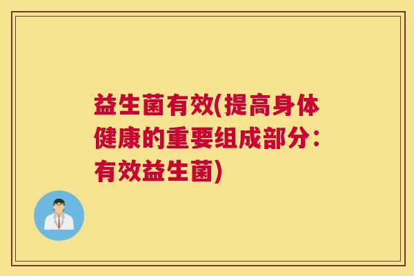 益生菌有效(提高身体健康的重要组成部分：有效益生菌)