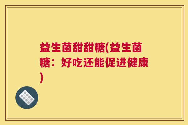 益生菌甜甜糖(益生菌糖：好吃还能促进健康)