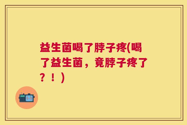 益生菌喝了脖子疼(喝了益生菌，竟脖子疼了？！)