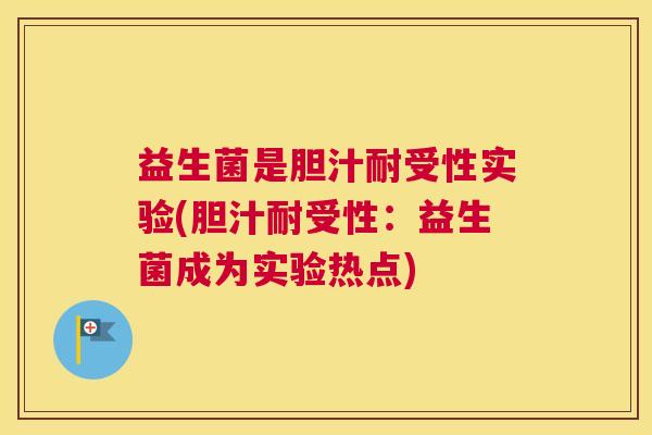 益生菌是胆汁耐受性实验(胆汁耐受性：益生菌成为实验热点)