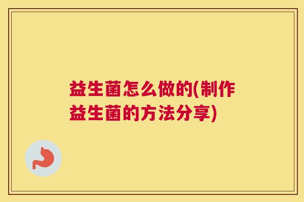 益生菌怎么做的(制作益生菌的方法分享)