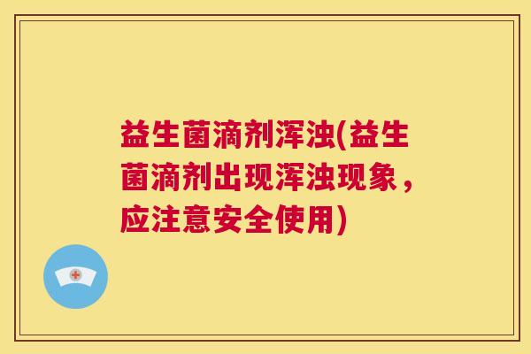 益生菌滴剂浑浊(益生菌滴剂出现浑浊现象，应注意安全使用)