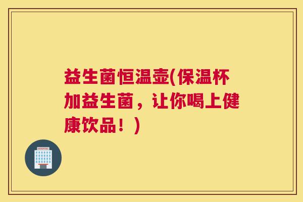 益生菌恒温壶(保温杯加益生菌，让你喝上健康饮品！)