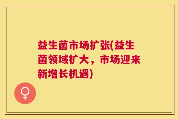 益生菌市场扩张(益生菌领域扩大，市场迎来新增长机遇)