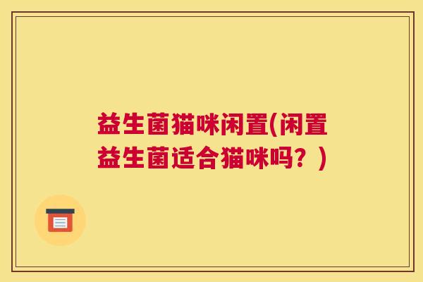 益生菌猫咪闲置(闲置益生菌适合猫咪吗？)
