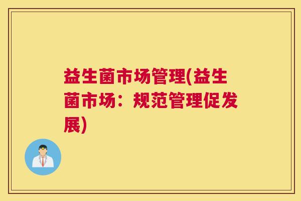 益生菌市场管理(益生菌市场：规范管理促发展)