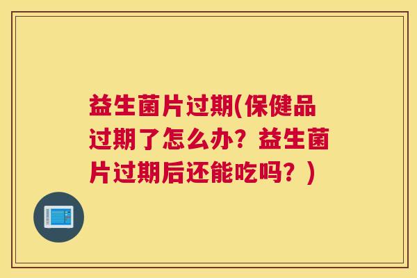 益生菌片过期(保健品过期了怎么办？益生菌片过期后还能吃吗？)