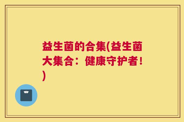 益生菌的合集(益生菌大集合：健康守护者！)