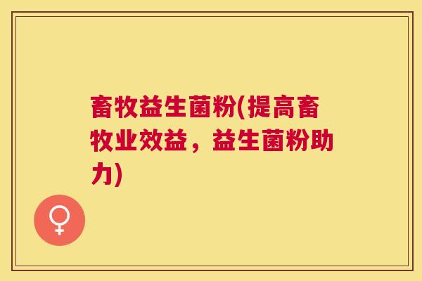 畜牧益生菌粉(提高畜牧业效益，益生菌粉助力)