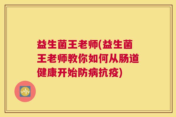 益生菌王老师(益生菌王老师教你如何从肠道健康开始防病抗疫)