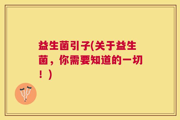 益生菌引子(关于益生菌，你需要知道的一切！)