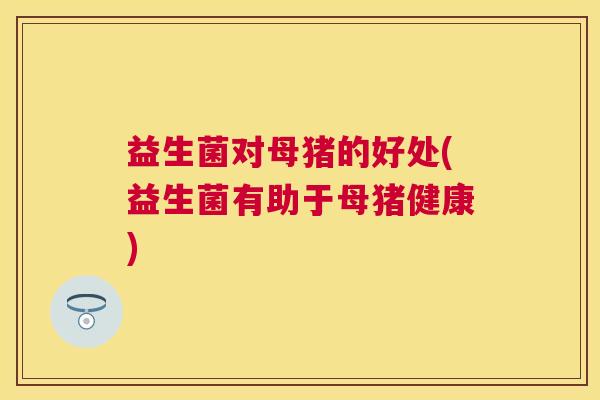 益生菌对母猪的好处(益生菌有助于母猪健康)