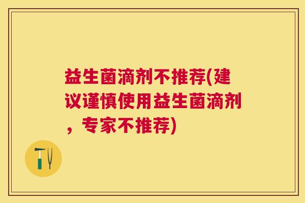 益生菌滴剂不推荐(建议谨慎使用益生菌滴剂，专家不推荐)