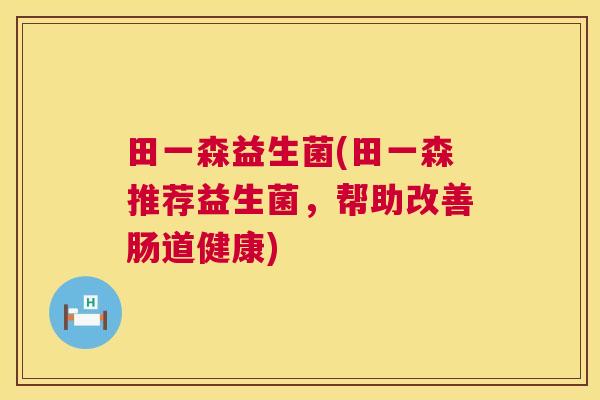 田一森益生菌(田一森推荐益生菌，帮助改善肠道健康)