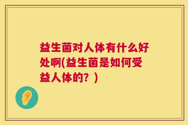 益生菌对人体有什么好处啊(益生菌是如何受益人体的？)