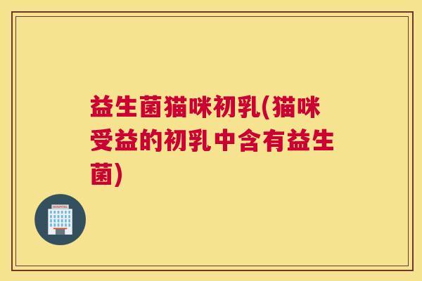 益生菌猫咪初乳(猫咪受益的初乳中含有益生菌)