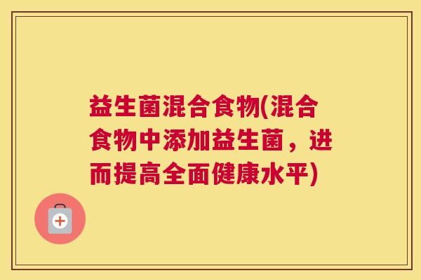 益生菌混合食物(混合食物中添加益生菌，进而提高全面健康水平)