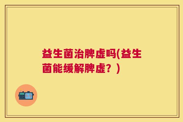 益生菌治脾虚吗(益生菌能缓解脾虚？)