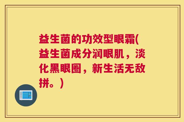 益生菌的功效型眼霜(益生菌成分润眼肌，淡化黑眼圈，新生活无敌拼。)