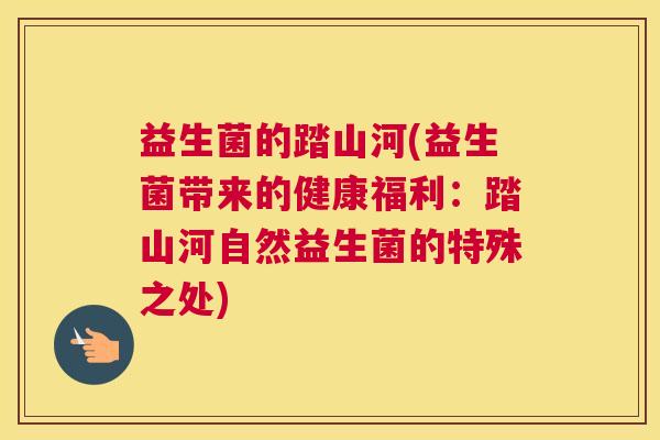 益生菌的踏山河(益生菌带来的健康福利：踏山河自然益生菌的特殊之处)