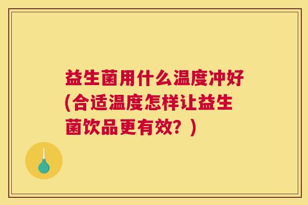 益生菌用什么温度冲好(合适温度怎样让益生菌饮品更有效？)