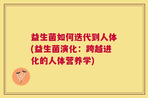 益生菌如何迭代到人体(益生菌演化：跨越进化的人体营养学)