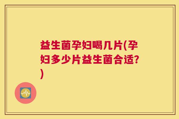 益生菌孕妇喝几片(孕妇多少片益生菌合适？)