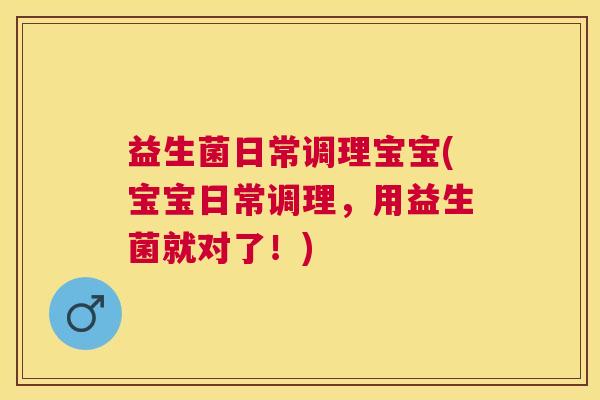 益生菌日常调理宝宝(宝宝日常调理，用益生菌就对了！)