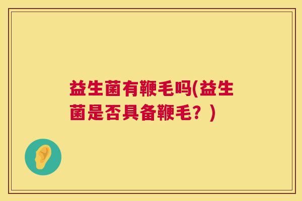 益生菌有鞭毛吗(益生菌是否具备鞭毛？)