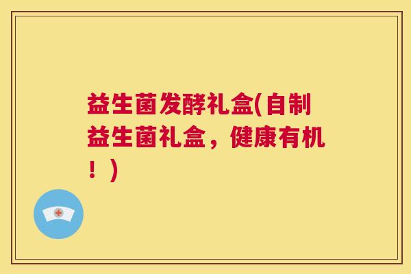 益生菌发酵礼盒(自制益生菌礼盒，健康有机！)