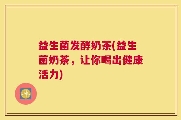 益生菌发酵奶茶(益生菌奶茶，让你喝出健康活力)