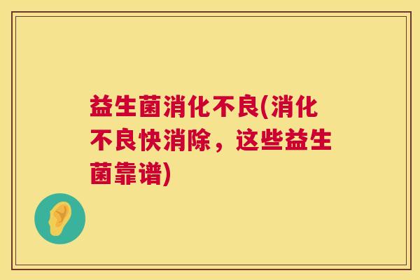 益生菌消化不良(消化不良快消除，这些益生菌靠谱)