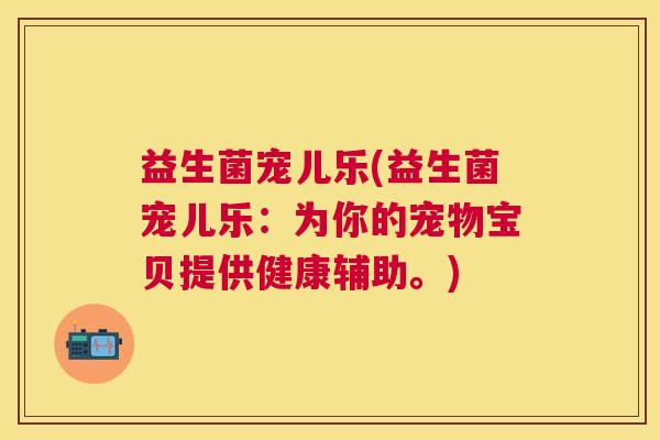 益生菌宠儿乐(益生菌宠儿乐：为你的宠物宝贝提供健康辅助。)