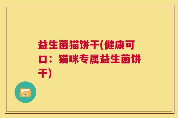 益生菌猫饼干(健康可口：猫咪专属益生菌饼干)