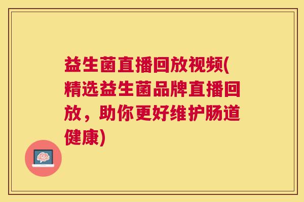 益生菌直播回放视频(精选益生菌品牌直播回放，助你更好维护肠道健康)