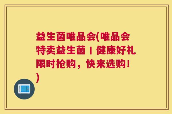 益生菌唯品会(唯品会特卖益生菌丨健康好礼限时抢购，快来选购！)
