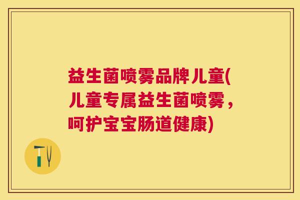 益生菌喷雾品牌儿童(儿童专属益生菌喷雾，呵护宝宝肠道健康)