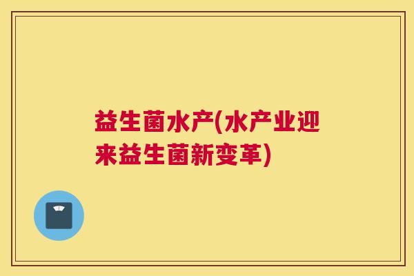 益生菌水产(水产业迎来益生菌新变革)