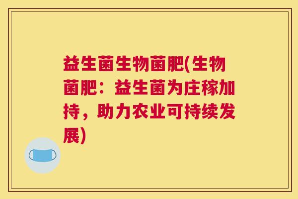 益生菌生物菌肥(生物菌肥：益生菌为庄稼加持，助力农业可持续发展)