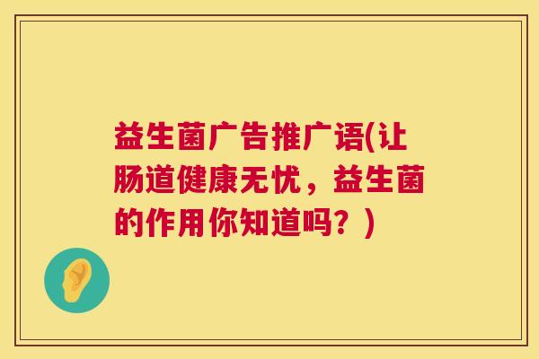益生菌广告推广语(让肠道健康无忧，益生菌的作用你知道吗？)