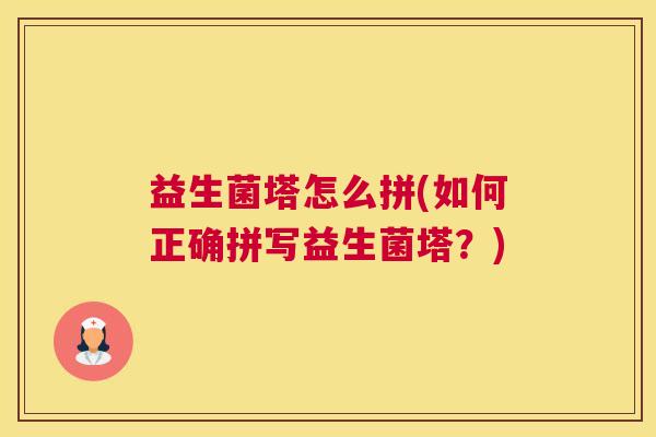 益生菌塔怎么拼(如何正确拼写益生菌塔？)