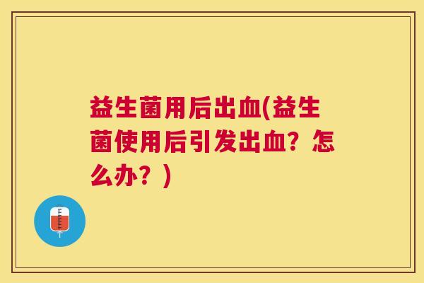 益生菌用后出血(益生菌使用后引发出血？怎么办？)
