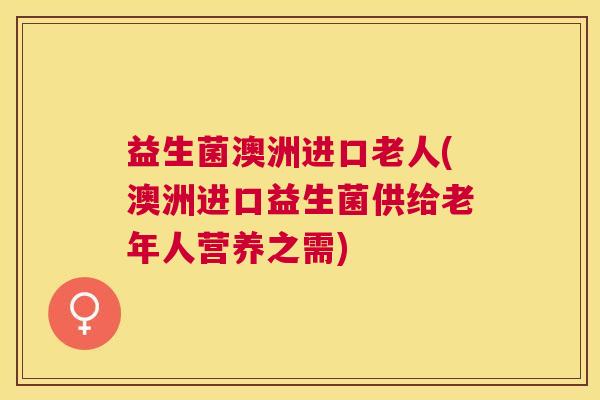 益生菌澳洲进口老人(澳洲进口益生菌供给老年人营养之需)