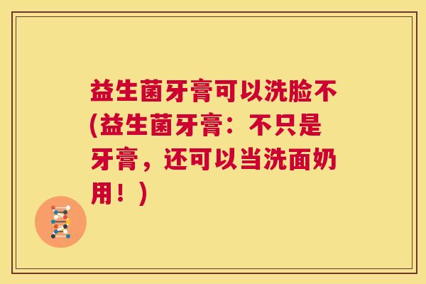 益生菌牙膏可以洗脸不(益生菌牙膏：不只是牙膏，还可以当洗面奶用！)