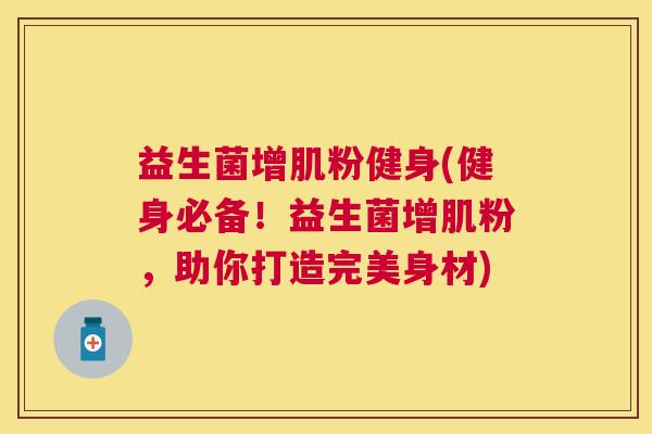 益生菌增肌粉健身(健身必备！益生菌增肌粉，助你打造完美身材)