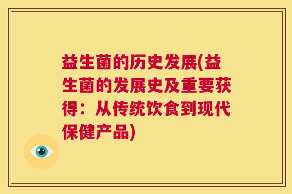 益生菌的历史发展(益生菌的发展史及重要获得：从传统饮食到现代保健产品)