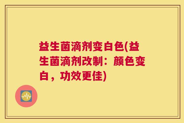 益生菌滴剂变白色(益生菌滴剂改制：颜色变白，功效更佳)