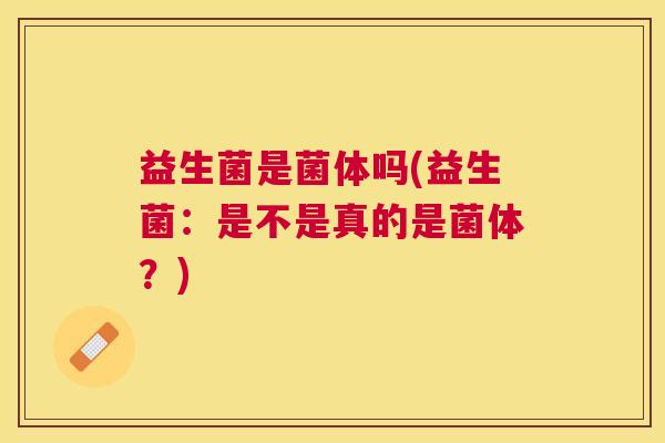 益生菌是菌体吗(益生菌：是不是真的是菌体？)